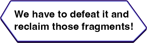 We have to defeat it and reclaim those fragments!